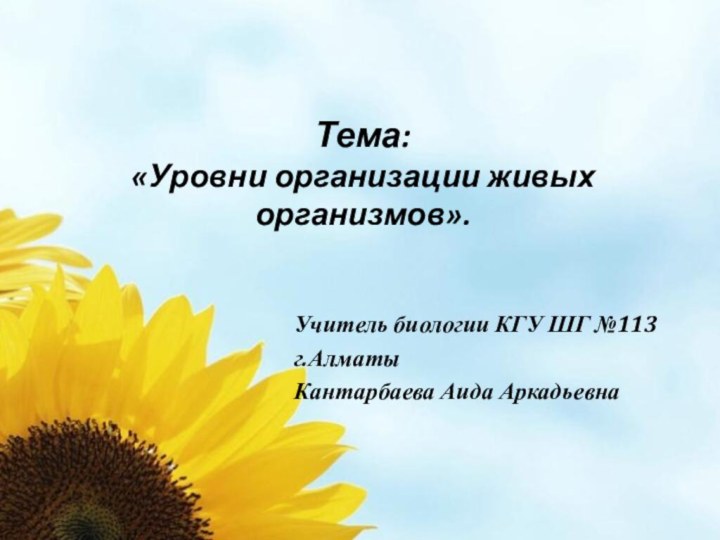 Тема: «Уровни организации живых организмов».Учитель биологии КГУ ШГ №113г.АлматыКантарбаева Аида Аркадьевна