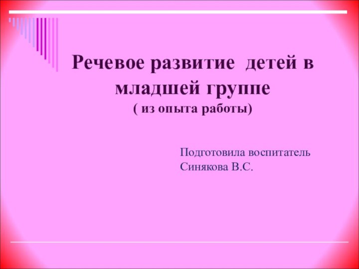 Речевое развитие детей в младшей группе ( из опыта работы)Подготовила воспитатель Синякова В.С.