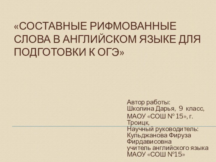 «СОСТАВНЫЕ РИФМОВАННЫЕ СЛОВА В АНГЛИЙСКОМ ЯЗЫКЕ ДЛЯ ПОДГОТОВКИ К ОГЭ»Автор работы: Школина