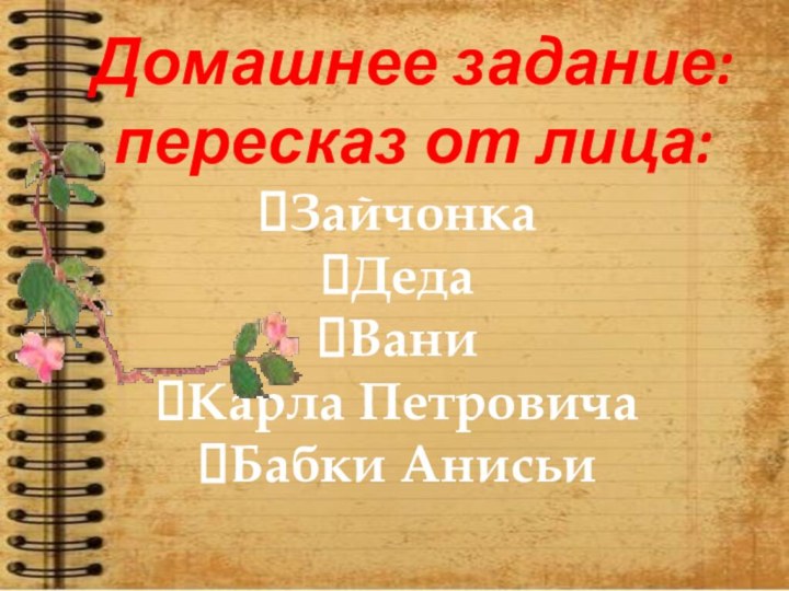 Домашнее задание:пересказ от лица: ЗайчонкаДедаВаниКарла ПетровичаБабки Анисьи