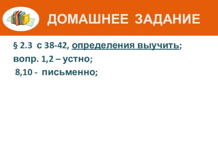 Домашнее задание§ 2.3 с 38-42, определения выучить;вопр. 1,2 – устно; 8,10 - письменно;