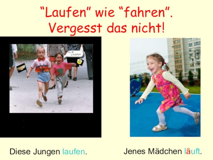 “Laufen” wie “fahren”.  Vergesst das nicht!Diese Jungen laufen.Jenes Mädchen läuft.