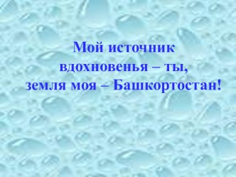 Презентация “Мой источник вдохновенья – ты, земля моя – Башкортостан!”