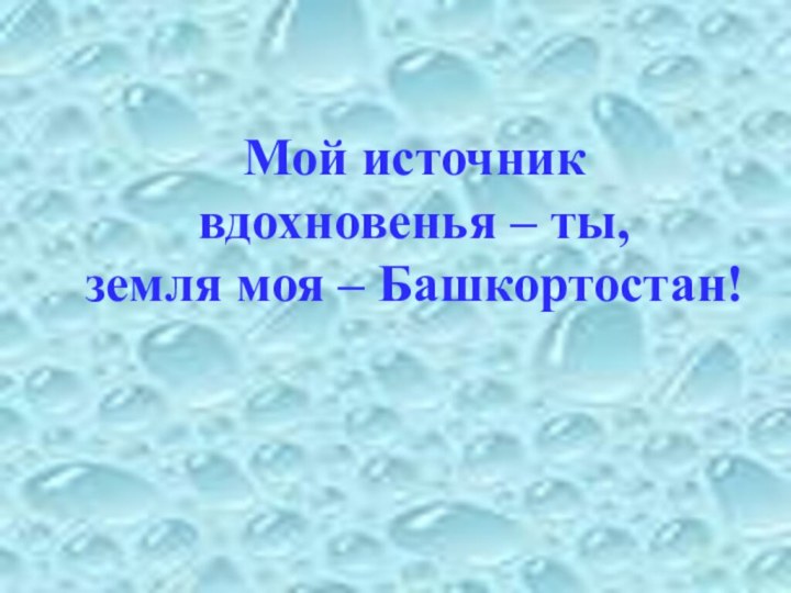 Мой источник  вдохновенья – ты,  земля моя – Башкортостан!