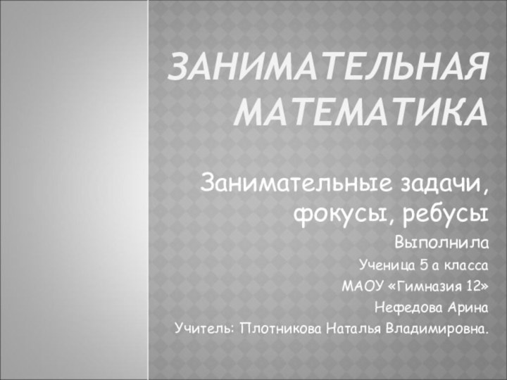 ЗАНИМАТЕЛЬНАЯ МАТЕМАТИКА Занимательные задачи, фокусы, ребусыВыполнилаУченица 5 а класса МАОУ «Гимназия 12»Нефедова АринаУчитель: Плотникова Наталья Владимировна.