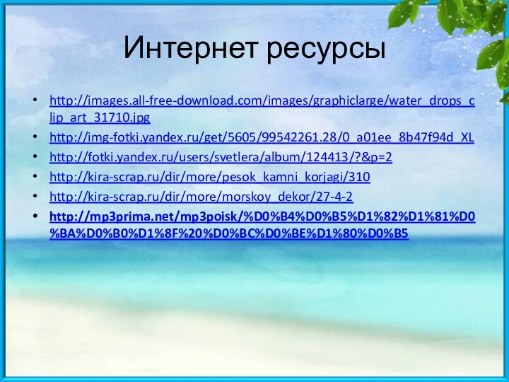Интернет ресурсыhttp://images.all-free-download.com/images/graphiclarge/water_drops_clip_art_31710.jpghttp://img-fotki.yandex.ru/get/5605/99542261.28/0_a01ee_8b47f94d_XLhttp://fotki.yandex.ru/users/svetlera/album/124413/?&p=2http://kira-scrap.ru/dir/more/pesok_kamni_korjagi/310http://kira-scrap.ru/dir/more/morskoy_dekor/27-4-2http://mp3prima.net/mp3poisk/%D0%B4%D0%B5%D1%82%D1%81%D0%BA%D0%B0%D1%8F%20%D0%BC%D0%BE%D1%80%D0%B5