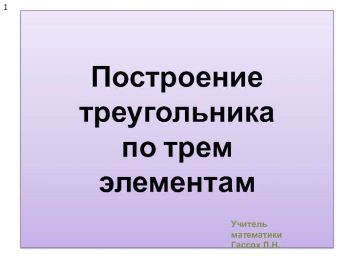 Построение треугольника по трем элементам1Учитель математикиГассох Л.Н.