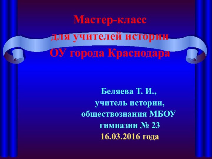 Мастер-класс  для учителей истории  ОУ города КраснодараБеляева Т. И., учитель