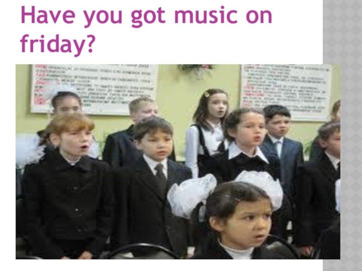 Have you got music on friday?