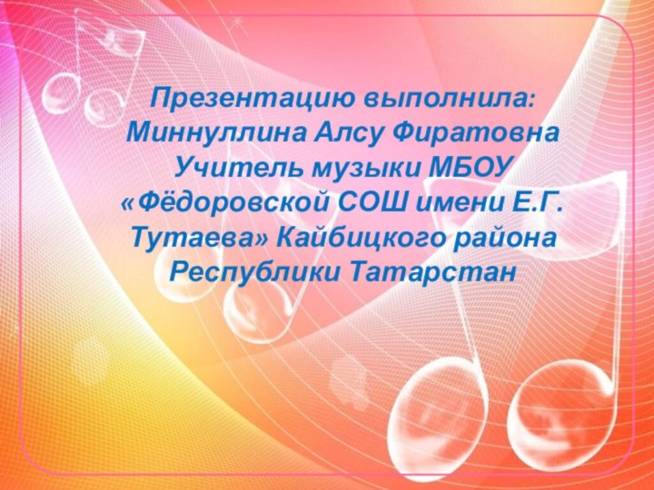 Презентацию выполнила:Миннуллина Алсу ФиратовнаУчитель музыки МБОУ «Фёдоровской СОШ имени Е.Г. Тутаева» Кайбицкого района Республики Татарстан