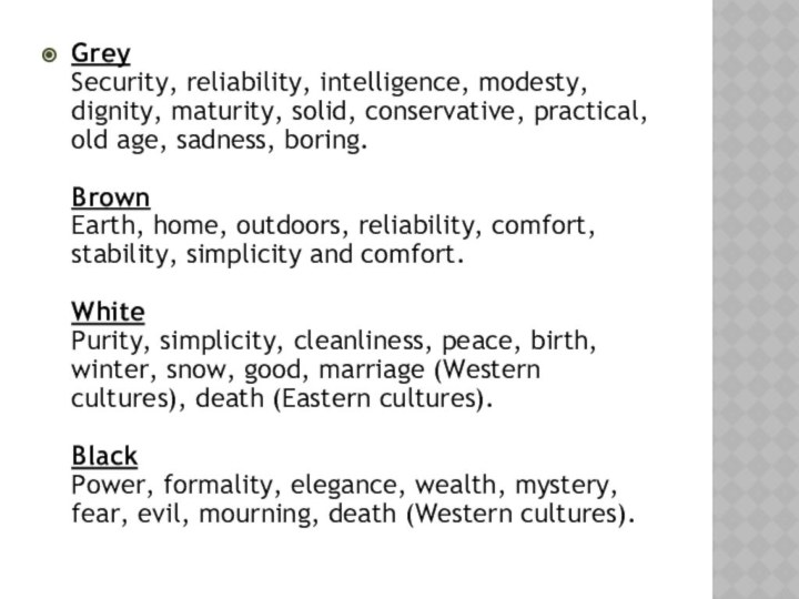 Grey  Security, reliability, intelligence, modesty, dignity, maturity, solid, conservative, practical, old