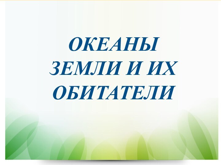 ОКЕАНЫ ЗЕМЛИ И ИХ ОБИТАТЕЛИ