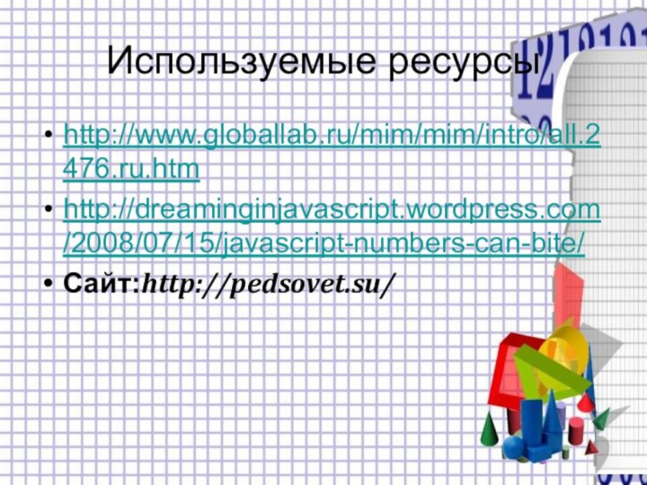 Используемые ресурсыhttp://www.globallab.ru/mim/mim/intro/all.2476.ru.htmhttp://dreaminginjavascript.wordpress.com/2008/07/15/javascript-numbers-can-bite/Сайт:http://pedsovet.su/