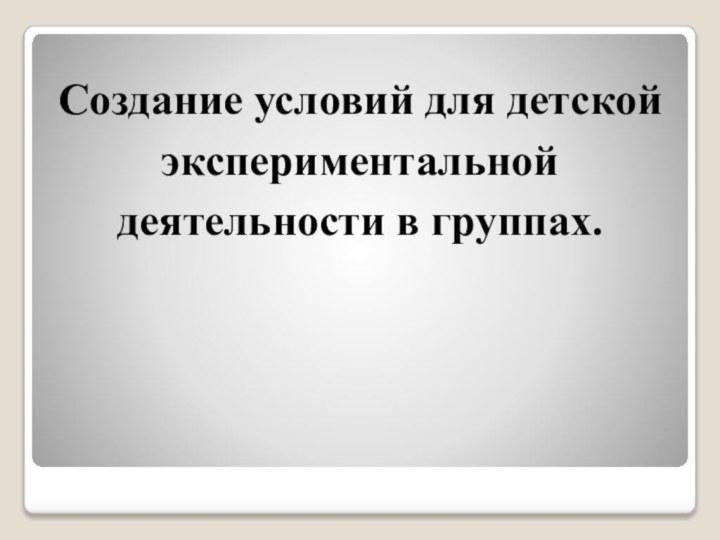 Создание условий для детской экспериментальной деятельности в группах.