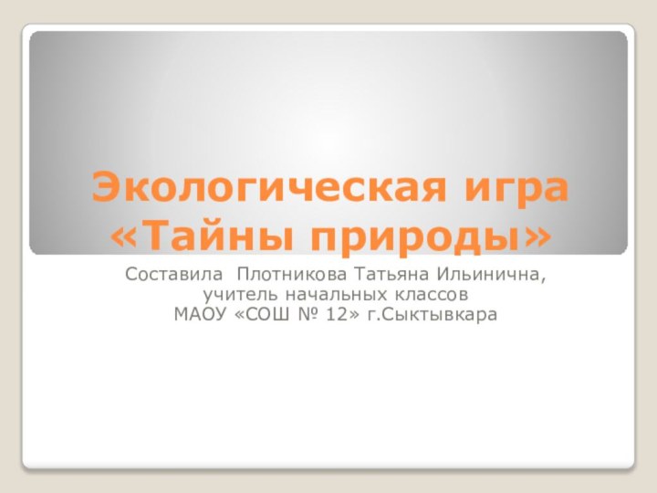 Экологическая игра «Тайны природы»Составила Плотникова Татьяна Ильинична,учитель начальных классов МАОУ «СОШ № 12» г.Сыктывкара