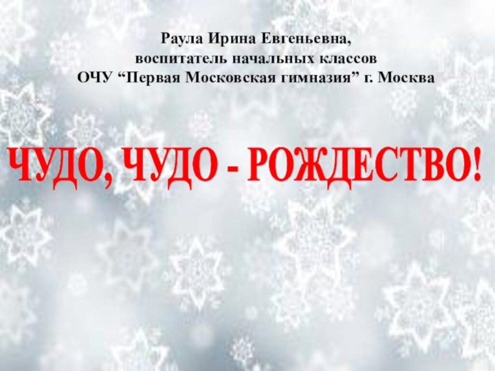 ЧУДО, ЧУДО - РОЖДЕСТВО!Раула Ирина Евгеньевна,воспитатель начальных классовОЧУ “Первая Московская гимназия” г. Москва