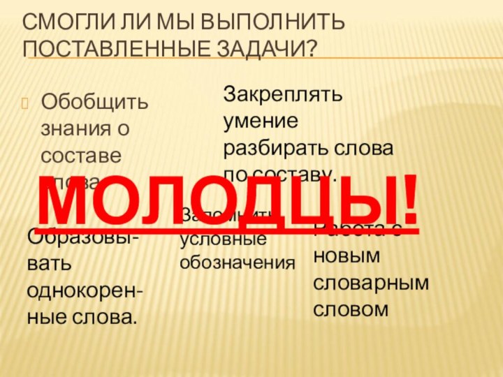 СМОГЛИ ЛИ МЫ ВЫПОЛНИТЬ ПОСТАВЛЕННЫЕ ЗАДАЧИ? Обобщить знания о составе словаЗакреплять