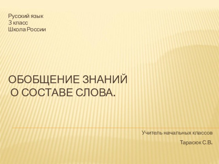 ОБОБЩЕНИЕ ЗНАНИЙ  О СОСТАВЕ СЛОВА.Русский язык3 классШкола РоссииУчитель начальных классовТарасюк С.В.