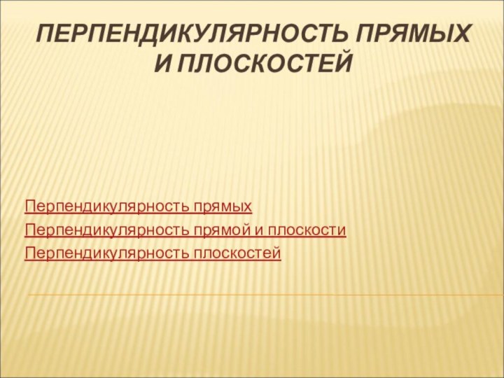 ПЕРПЕНДИКУЛЯРНОСТЬ ПРЯМЫХ И ПЛОСКОСТЕЙПерпендикулярность прямыхПерпендикулярность прямой и плоскостиПерпендикулярность плоскостей