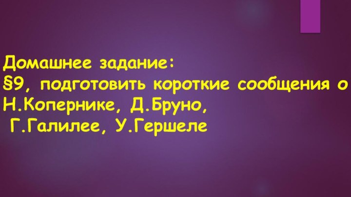 Домашнее задание:§9, подготовить короткие сообщения о Н.Копернике, Д.Бруно, Г.Галилее, У.Гершеле