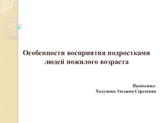 Особенности восприятия подростками людей пожилого возраста.