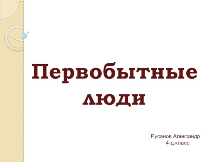 Первобытные людиРусанов Александр     4-д класс