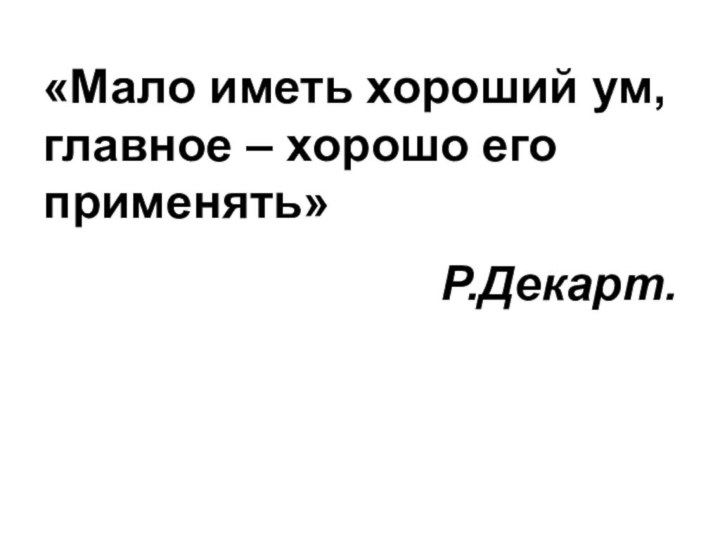 «Мало иметь хороший ум, главное – хорошо его применять» Р.Декарт. 