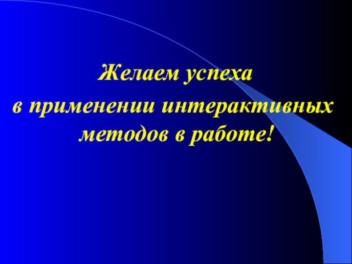 Желаем успеха в применении интерактивных методов в работе!