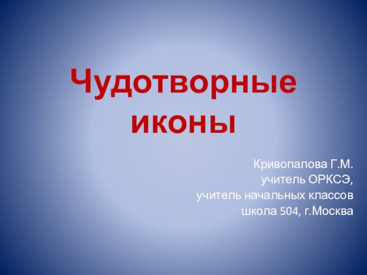 Чудотворные иконы Кривопалова Г.М.учитель ОРКСЭ,учитель начальных классов школа 504, г.Москва