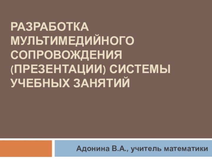 Разработка мультимедийного сопровождения (презентации) системы учебных занятий     Адонина В.А., учитель математики