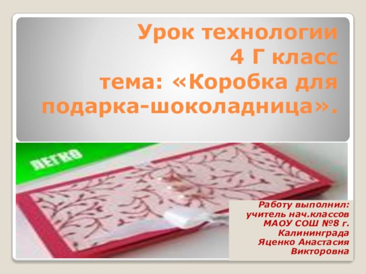 Урок технологии 4 Г класс тема: «Коробка для подарка-шоколадница».Работу выполнил:учитель нач.классов МАОУ