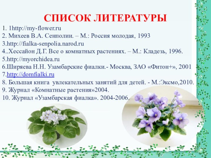 СПИСОК ЛИТЕРАТУРЫ 1. 1http://my-flower.ru2. Михеев В.А. Сенполии. – М.: Россия молодая, 19933.http://fialka-senpolia.narod.ru4..Хессайон