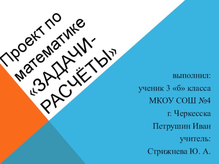 Проект по математике «Задачи-расчёты»выполнил: ученик 3 «б» классаМКОУ СОШ №4 г. ЧеркесскаПетрушин Иванучитель: Стрижнева Ю. А.