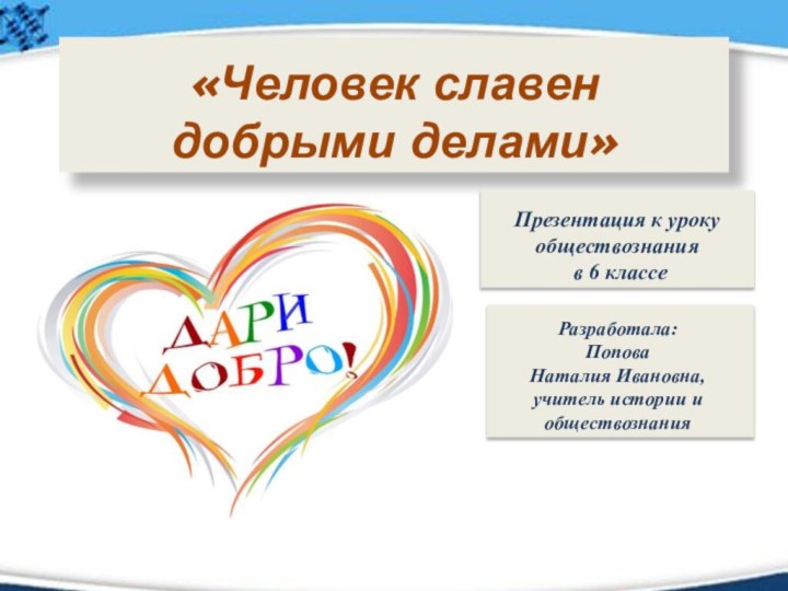 «Человек славен  добрыми делами»Разработала: ПоповаНаталия Ивановна, учитель истории и обществознания Презентация