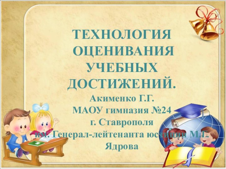 ТЕХНОЛОГИЯ ОЦЕНИВАНИЯ УЧЕБНЫХ ДОСТИЖЕНИЙ.Акименко Г.Г.МАОУ гимназия №24 г. Ставрополя им. Генерал-лейтенанта юстиции М.Г.Ядрова