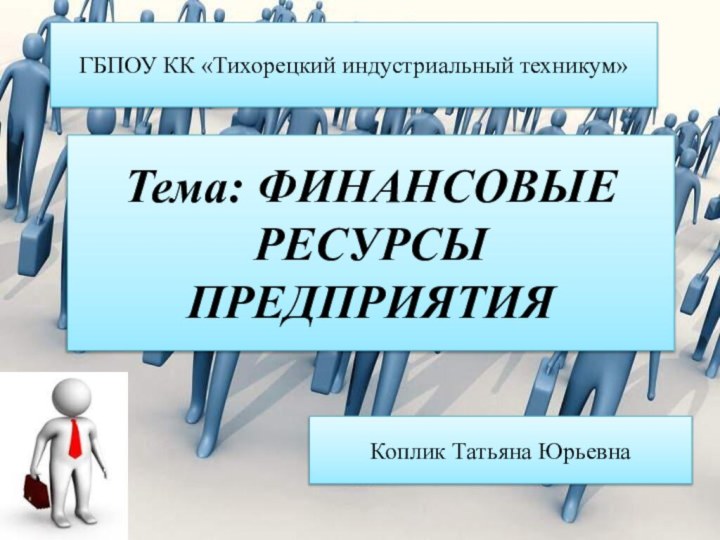 Тема: ФИНАНСОВЫЕ РЕСУРСЫ ПРЕДПРИЯТИЯГБПОУ КК «Тихорецкий индустриальный техникум»Коплик Татьяна Юрьевна