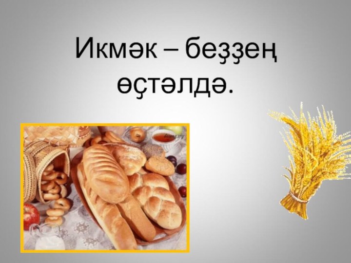 Икмәк – беҙҙең өҫтәлдә.