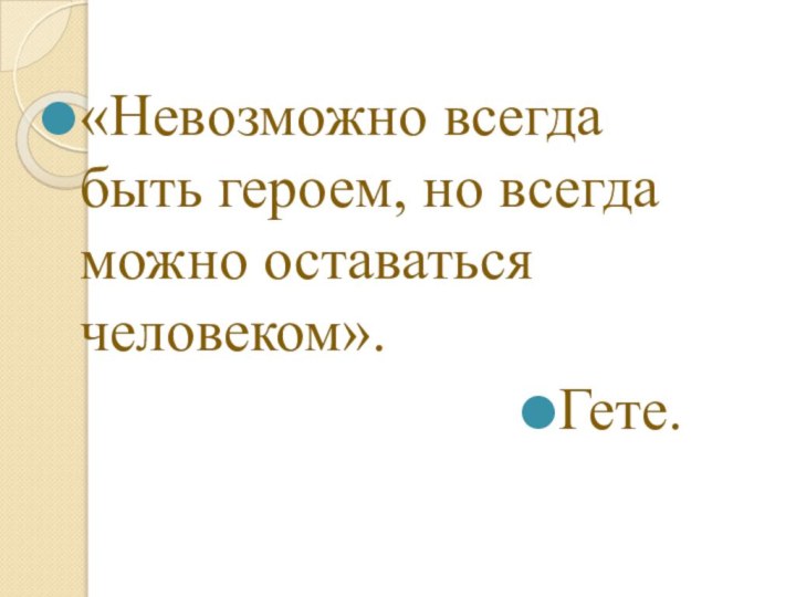 «Невозможно всегда быть героем, но всегда можно оставаться человеком».Гете.