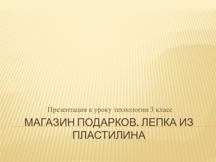 Презентация к уроку технологии 3 класс Магазин подарков. Лепка из пластилина