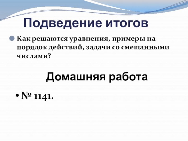 Подведение итоговКак решаются уравнения, примеры на порядок действий, задачи со смешанными числами?Домашняя работа№ 1141.