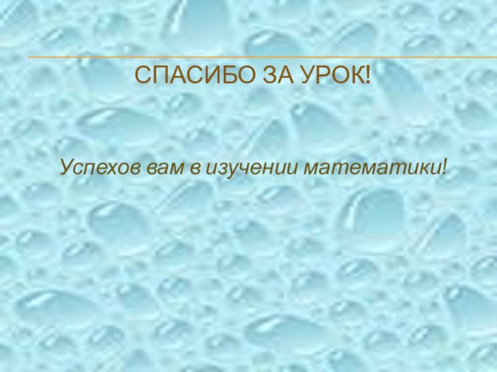 СПАСИБО ЗА УРОК!Успехов вам в изучении математики!