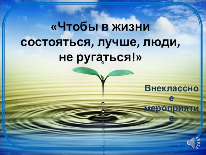 «Чтобы в жизни состояться, лучше, люди, не ругаться!» Внеклассное мероприятие