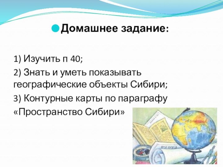 Домашнее задание:1) Изучить п 40;2) Знать и уметь показывать географические объекты Сибири;3)