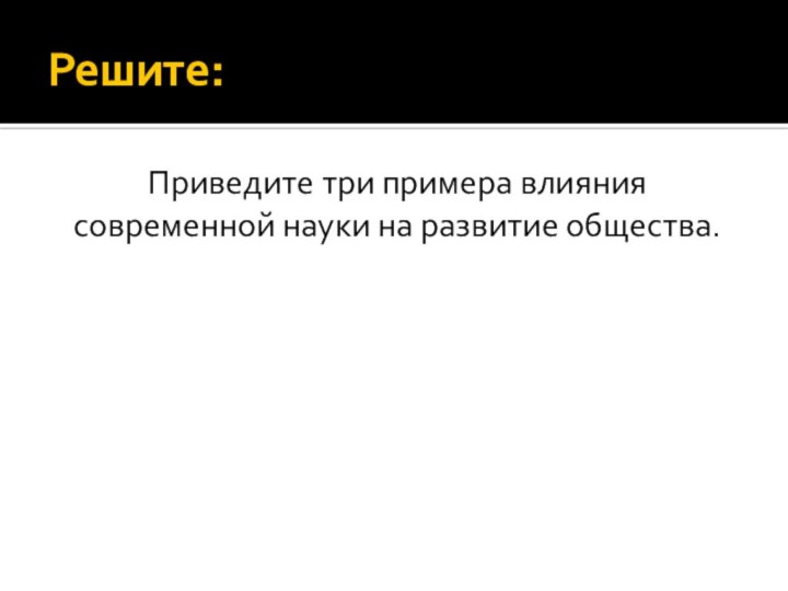 Решите:Приведите три примера влияния современной науки на развитие общества.