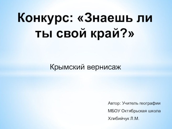 Конкурс: «Знаешь ли ты свой край?»Крымский вернисажАвтор: Учитель географииМБОУ Октябрьская школаХлибийчук Л.М.