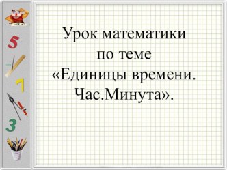 Презентация по математике: Единицы времени.Час.Минута