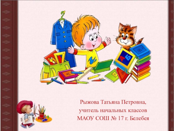 Рыжова Татьяна Петровна, учитель начальных классовМАОУ СОШ № 17 г. Белебея