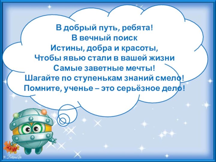 В добрый путь, ребята!В вечный поискИстины, добра и красоты,Чтобы явью стали в