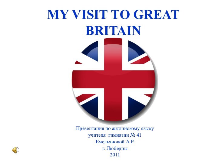 MY VISIT TO GREAT BRITAINПрезентация по английскому языкуучителя гимназии № 41Емельяновой А.Р.г. Люберцы2011