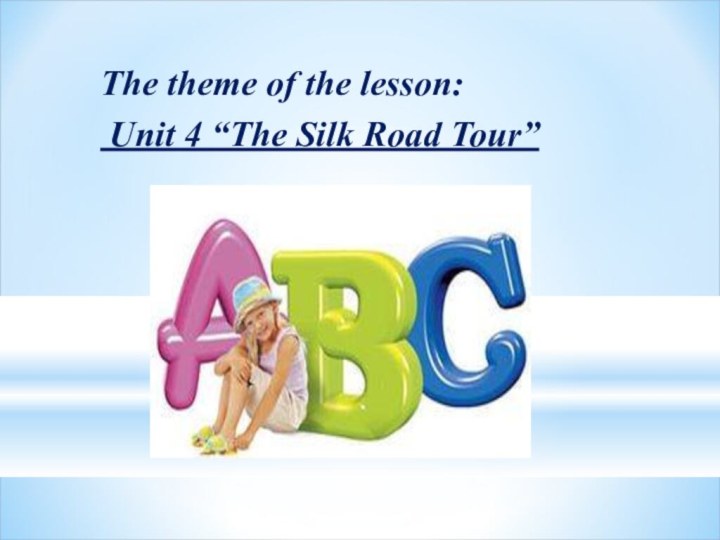 The theme of the lesson: Unit 4 “The Silk Road Tour”